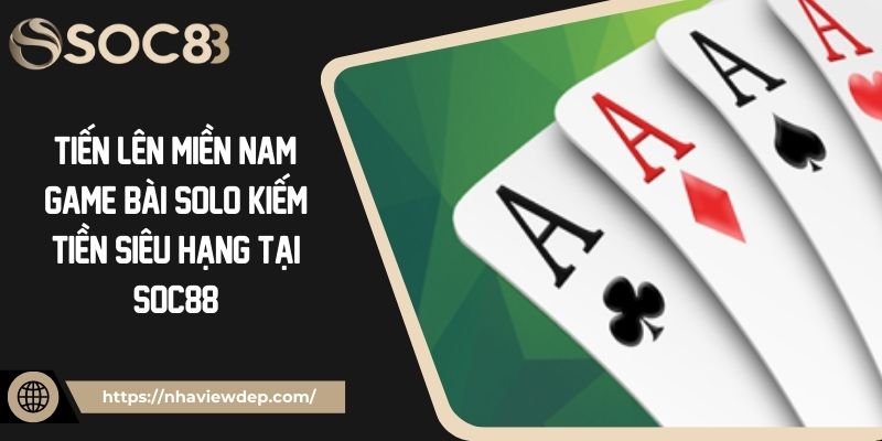 Tiến Lên Miền Nam: Game Bài Solo Kiếm Tiền Siêu Hạng Tại Soc88