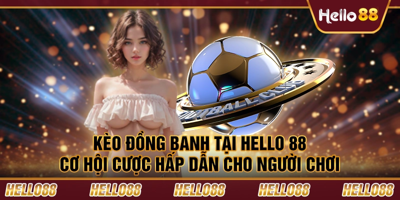 Kèo đồng banh tại Hello 88 – Cơ hội cược hấp dẫn cho người chơi