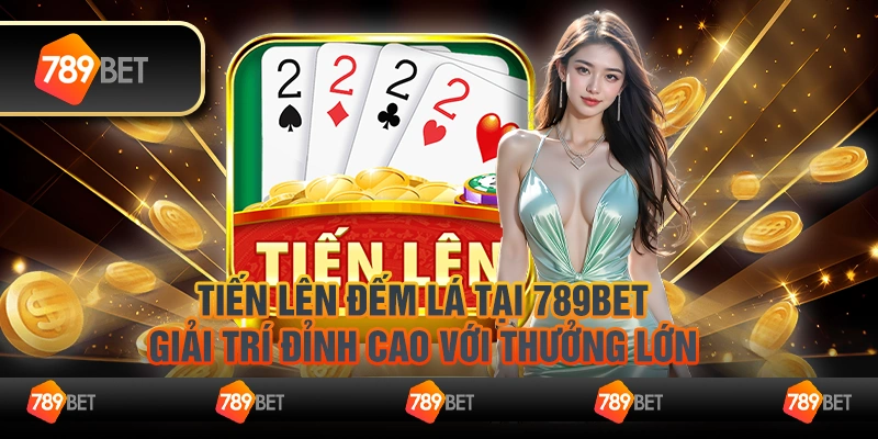 Tiến lên đếm lá tại 789Bet – Giải trí đỉnh cao với thưởng lớn