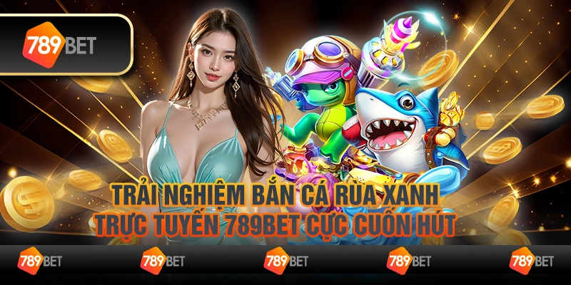 Trải nghiệm bắn cá rùa xanh trực tuyến 789Bet cực cuốn hút