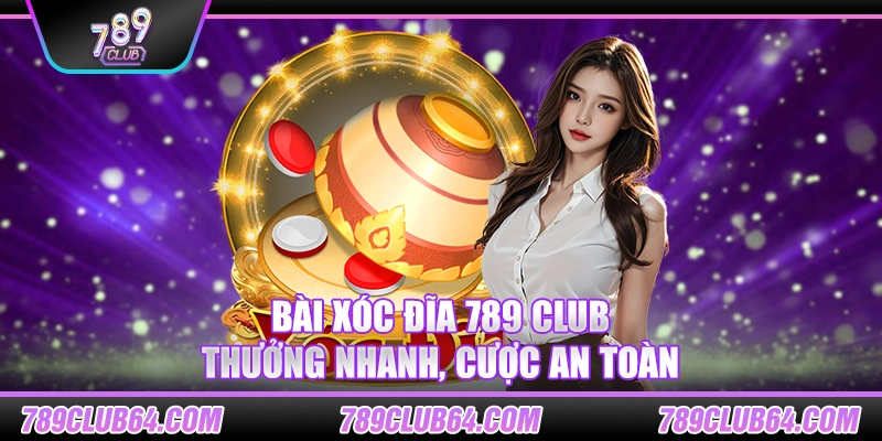 Bài xóc đĩa 789 Club – Thưởng nhanh, cược an toàn