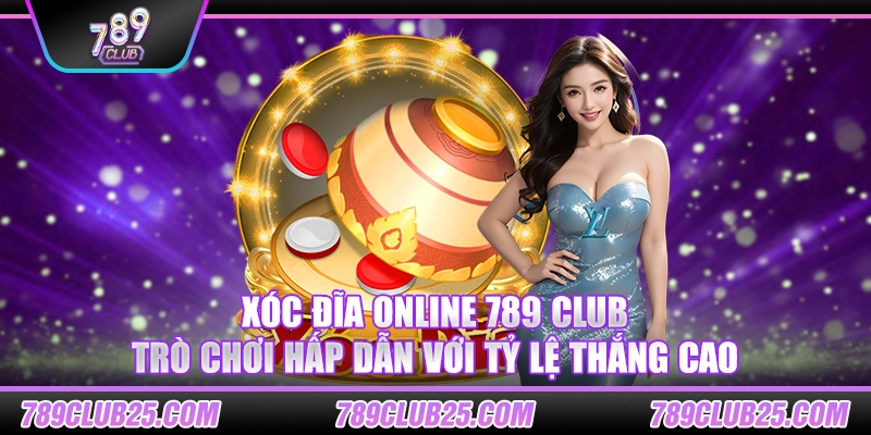 Xóc Đĩa Online 789 Club: Trò chơi hấp dẫn với tỷ lệ thắng cao