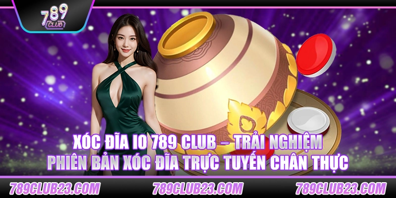 Xóc Đĩa io 789 Club – Trải nghiệm phiên bản xóc đĩa trực tuyến chân thực