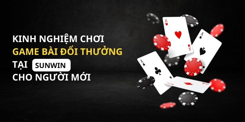 Kinh nghiệm chơi game bài đổi thưởng tại Sunwin cho người mới